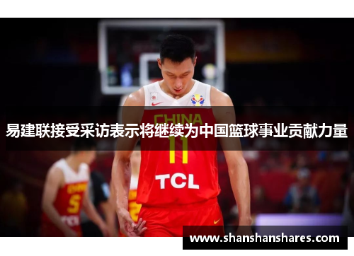 易建联接受采访表示将继续为中国篮球事业贡献力量