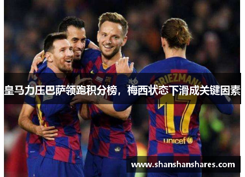 皇马力压巴萨领跑积分榜，梅西状态下滑成关键因素